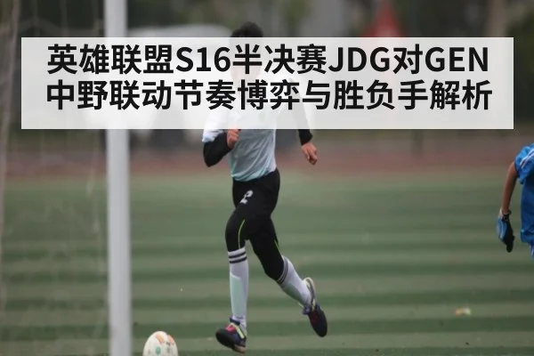英雄联盟S16半决赛JDG对GEN中野联动节奏博弈与胜负手解析