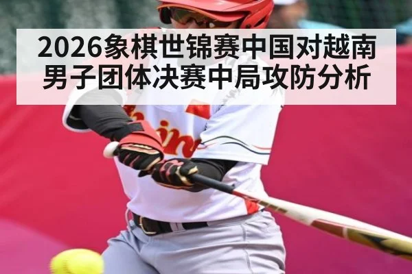 2026象棋世锦赛中国对越南男子团体决赛中局攻防分析