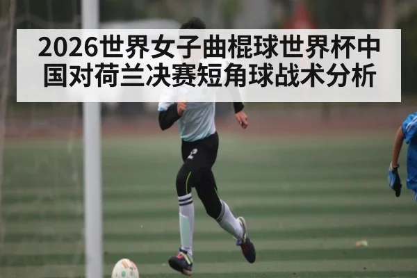 2026世界女子曲棍球世界杯中国对荷兰决赛短角球战术分析
