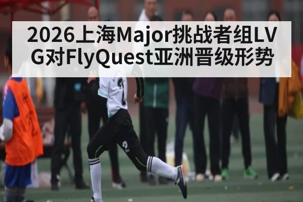 2026上海Major挑战者组LVG对FlyQuest亚洲晋级形势