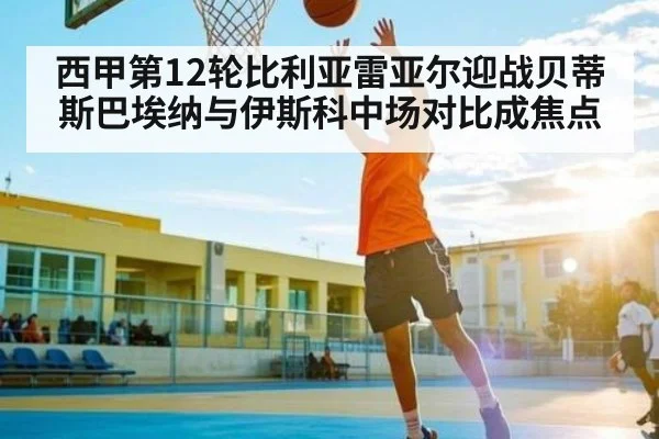 西甲第12轮比利亚雷亚尔迎战贝蒂斯巴埃纳与伊斯科中场对比成焦点